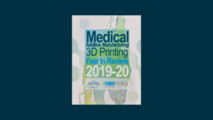 Medical Additive Manufacturing Year in Review 2019-2020